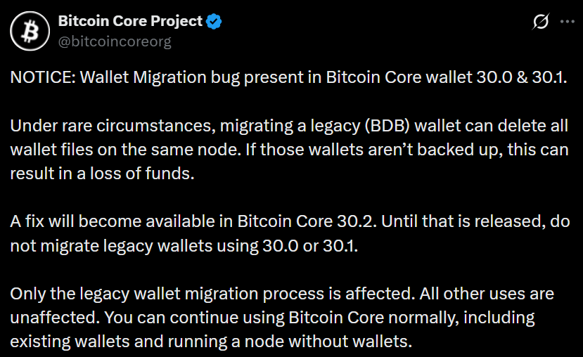Critical Bitcoin Core v30 Bug Can Delete Wallets During Migration Critical Bitcoin Core v30 Bug Can Delete Wallets During Migration: Developers warn users of versions 30.0 and 30.1 not to migrate legacy wallets, as a bug may delete entire wallet directories, leading to potential fund loss.